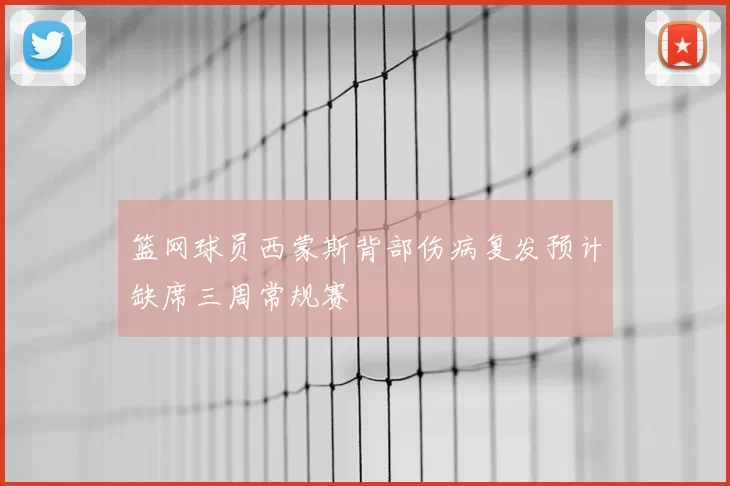 篮网球员西蒙斯背部伤病复发预计缺席三周常规赛