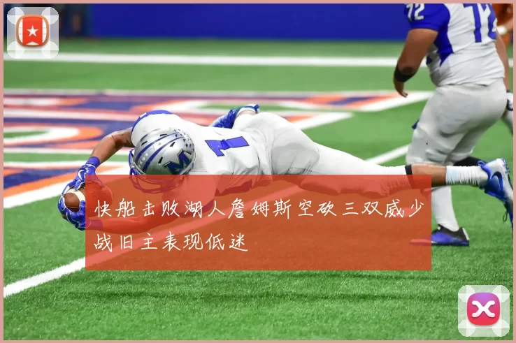 快船击败湖人詹姆斯空砍三双威少战旧主表现低迷