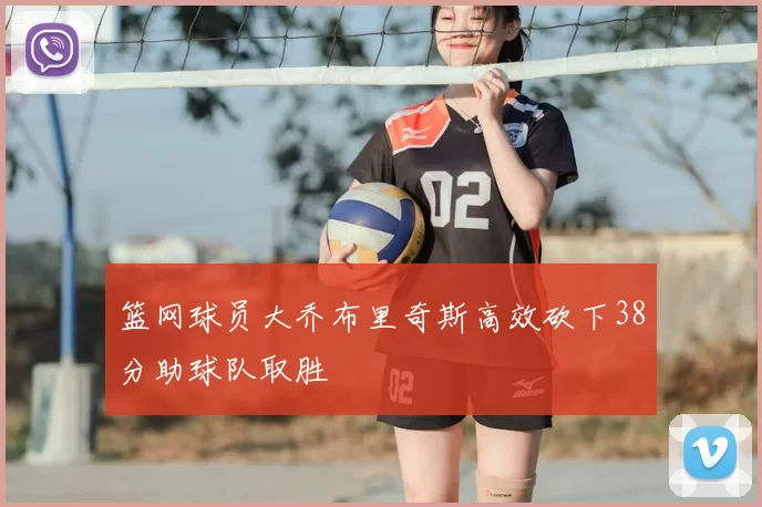 篮网球员大乔布里奇斯高效砍下38分助球队取胜