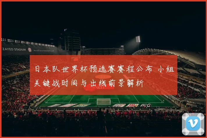 日本队世界杯预选赛赛程公布 小组关键战时间与出线前景解析