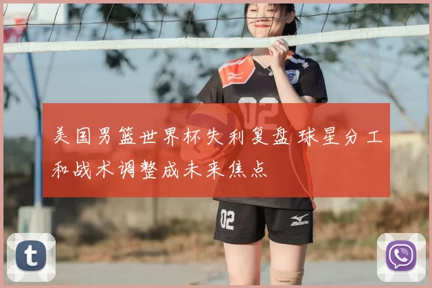 美国男篮世界杯失利复盘 球星分工和战术调整成未来焦点