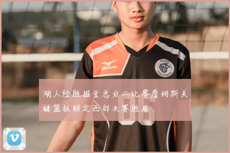 湖人险胜掘金总分二比零詹姆斯关键篮板锁定西部决赛胜局