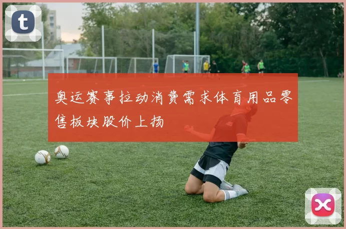 奥运赛事拉动消费需求体育用品零售板块股价上扬