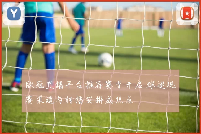 欧冠直播平台推荐赛季开启 球迷观赛渠道与转播安排成焦点