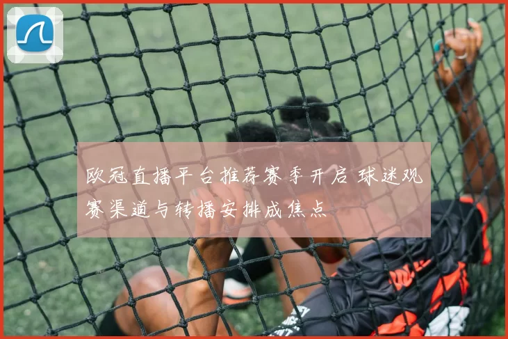 欧冠直播平台推荐赛季开启 球迷观赛渠道与转播安排成焦点