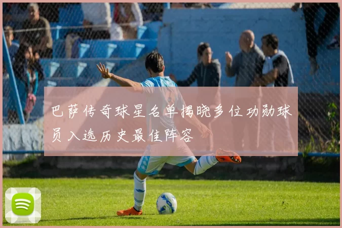 巴萨传奇球星名单揭晓多位功勋球员入选历史最佳阵容