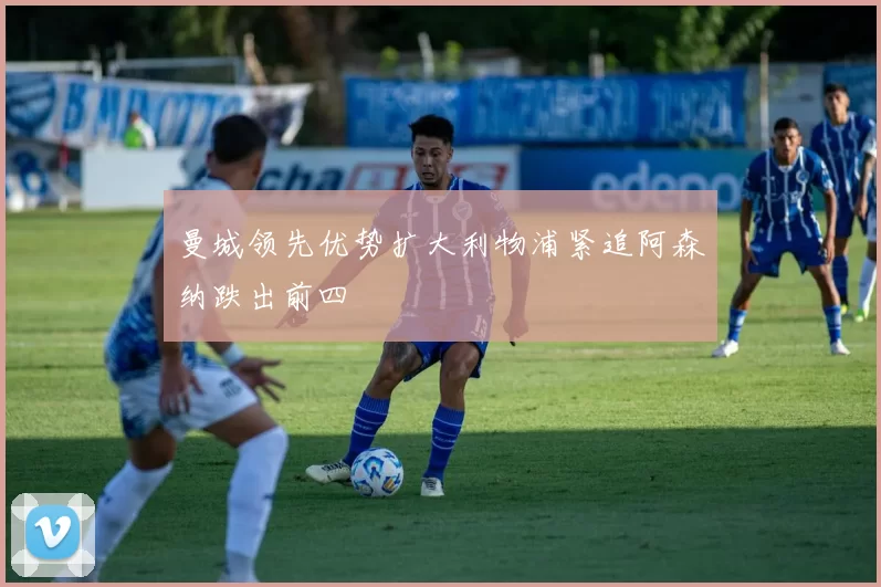 曼城领先优势扩大利物浦紧追阿森纳跌出前四