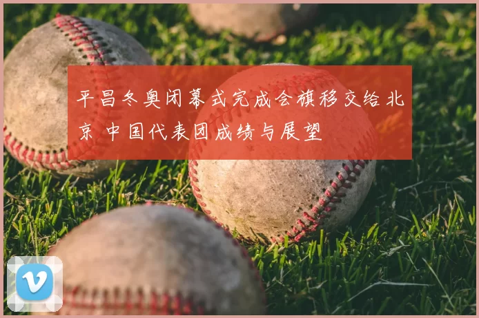 平昌冬奥闭幕式完成会旗移交给北京 中国代表团成绩与展望