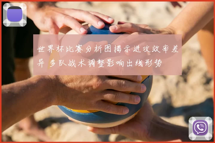 世界杯比赛分析图揭示进攻效率差异 多队战术调整影响出线形势