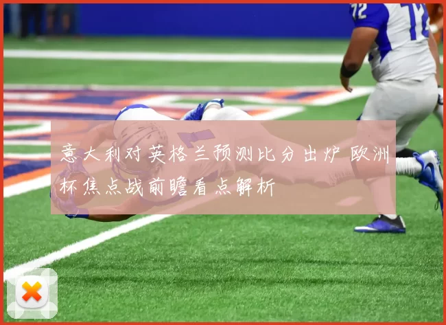 意大利对英格兰预测比分出炉 欧洲杯焦点战前瞻看点解析