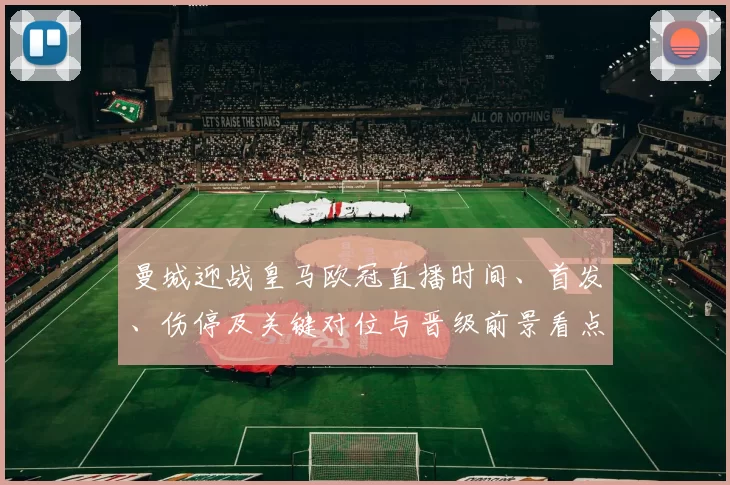 曼城迎战皇马欧冠直播时间、首发、伤停及关键对位与晋级前景看点