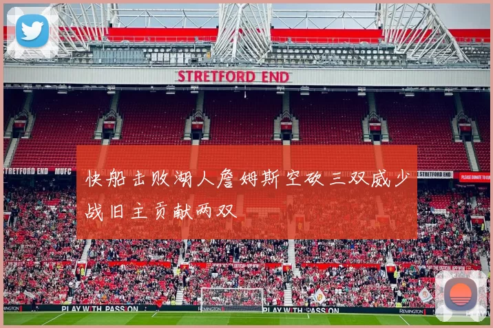 快船击败湖人詹姆斯空砍三双威少战旧主贡献两双