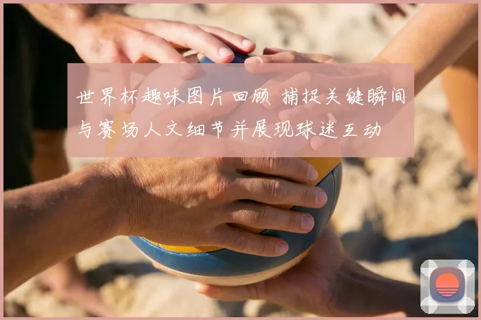 世界杯趣味图片回顾 捕捉关键瞬间与赛场人文细节并展现球迷互动