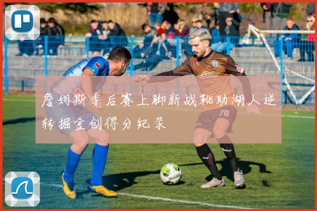 詹姆斯季后赛上脚新战靴助湖人逆转掘金创得分纪录