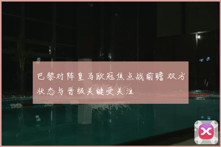 巴黎对阵皇马欧冠焦点战前瞻 双方状态与晋级关键受关注