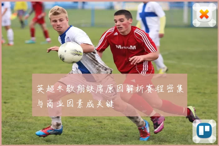 英超冬歇期缺席原因解析赛程密集与商业因素成关键