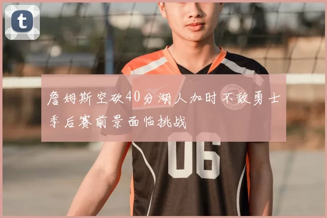 詹姆斯空砍40分湖人加时不敌勇士季后赛前景面临挑战