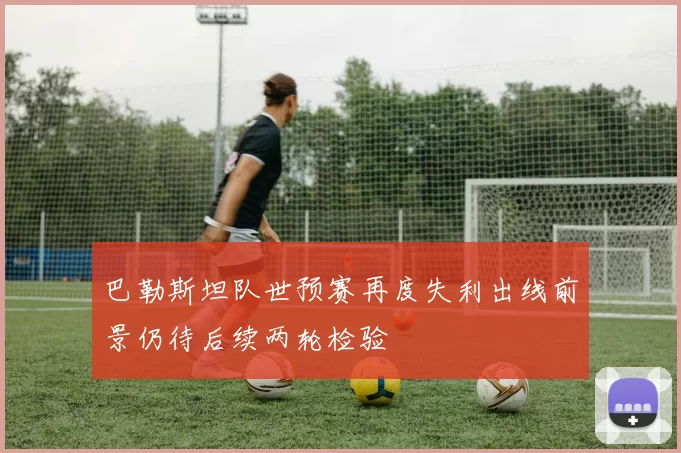 巴勒斯坦队世预赛再度失利出线前景仍待后续两轮检验