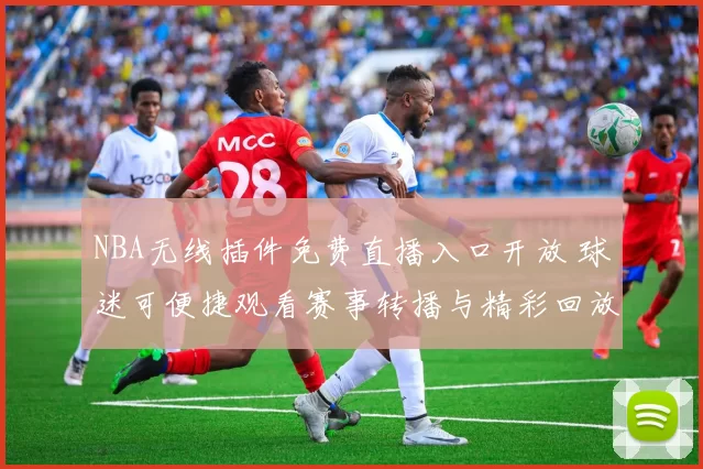 NBA无线插件免费直播入口开放 球迷可便捷观看赛事转播与精彩回放