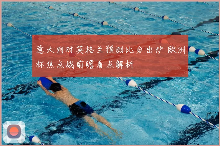 意大利对英格兰预测比分出炉 欧洲杯焦点战前瞻看点解析