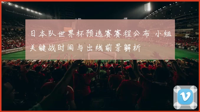 日本队世界杯预选赛赛程公布 小组关键战时间与出线前景解析