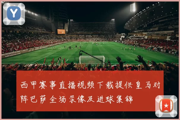 西甲赛事直播视频下载提供皇马对阵巴萨全场录像及进球集锦