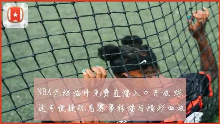 NBA无线插件免费直播入口开放 球迷可便捷观看赛事转播与精彩回放