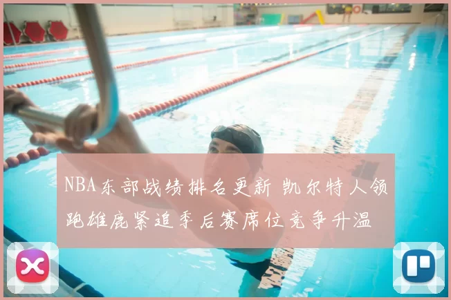 NBA东部战绩排名更新 凯尔特人领跑雄鹿紧追季后赛席位竞争升温