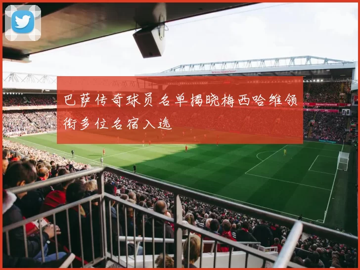 巴萨传奇球员名单揭晓梅西哈维领衔多位名宿入选