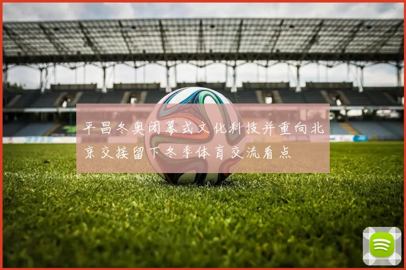 平昌冬奥闭幕式文化科技并重向北京交接留下冬季体育交流看点