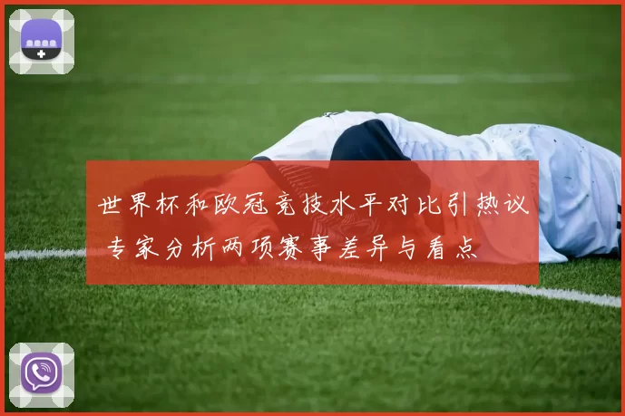 世界杯和欧冠竞技水平对比引热议 专家分析两项赛事差异与看点