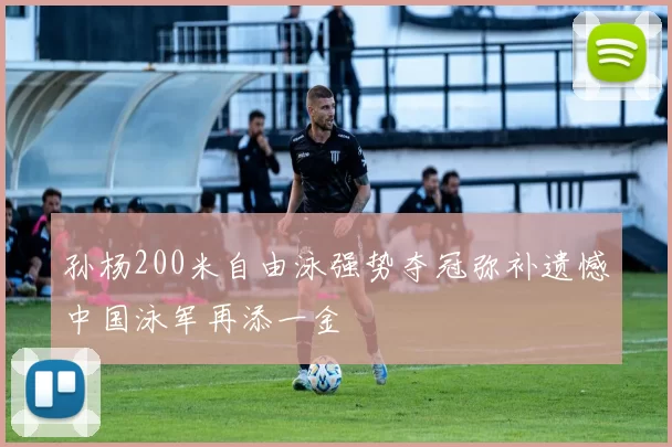 孙杨200米自由泳强势夺冠弥补遗憾中国泳军再添一金
