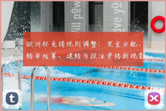 欧洲杯竞猜规则调整：奖金分配、赔率结算、退赔与投注资格新规影响