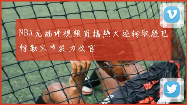 NBA无插件视频直播热火逆转取胜巴特勒末节发力收官