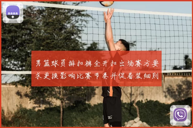 男篮球员排扣裤全开扣出场赛方要求更换影响比赛节奏并促着装细则审议