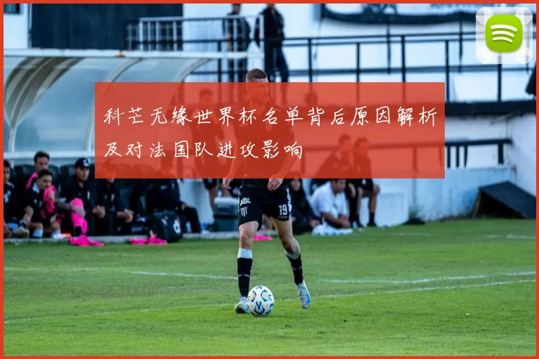 科芒无缘世界杯名单背后原因解析及对法国队进攻影响