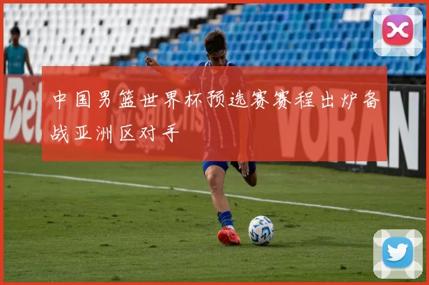 中国男篮世界杯预选赛赛程出炉备战亚洲区对手