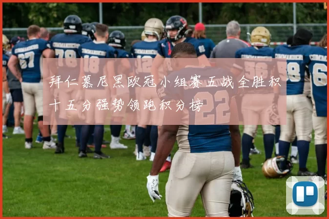 拜仁慕尼黑欧冠小组赛五战全胜积十五分强势领跑积分榜