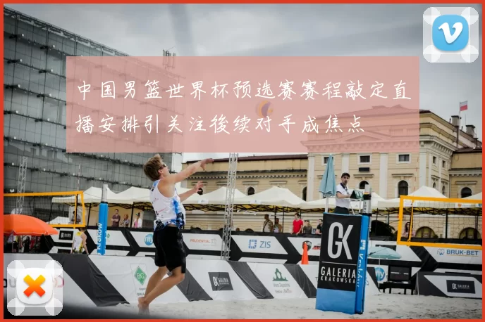 中国男篮世界杯预选赛赛程敲定直播安排引关注後续对手成焦点