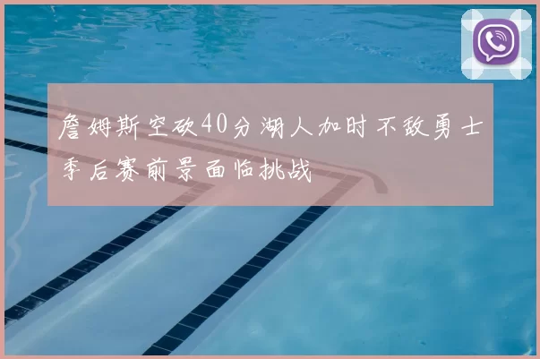 詹姆斯空砍40分湖人加时不敌勇士季后赛前景面临挑战