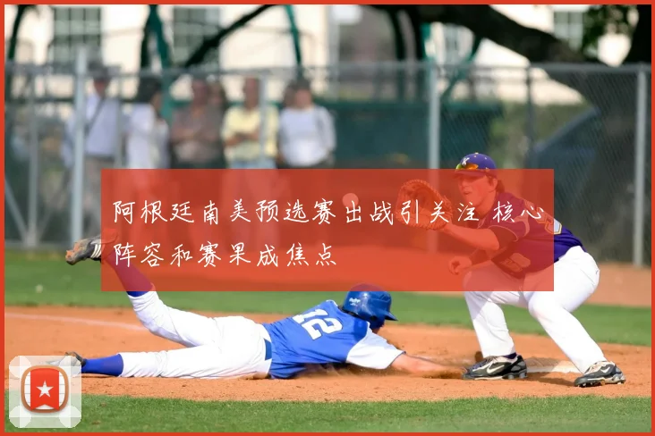 阿根廷南美预选赛出战引关注 核心阵容和赛果成焦点