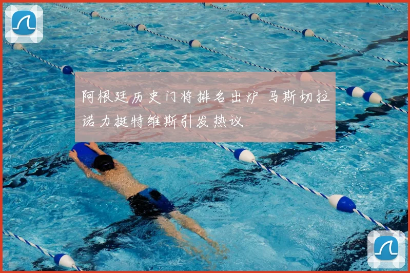阿根廷历史门将排名出炉 马斯切拉诺力挺特维斯引发热议