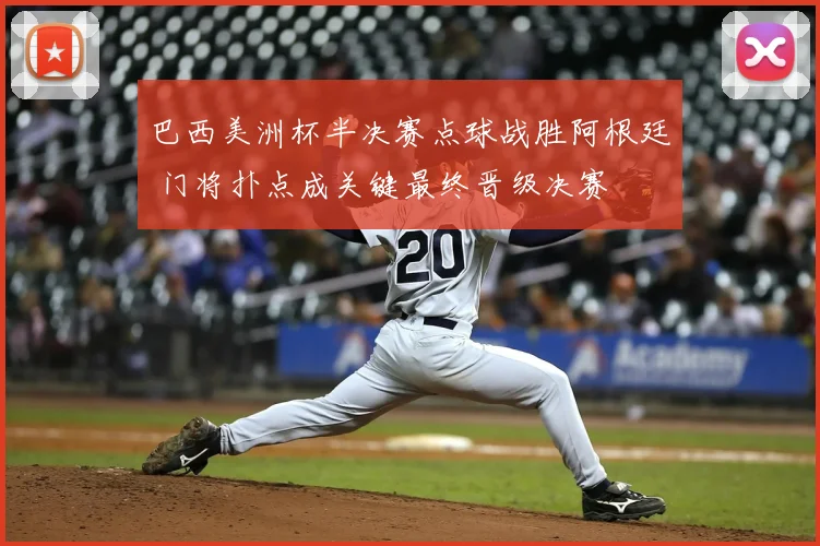 巴西美洲杯半决赛点球战胜阿根廷 门将扑点成关键最终晋级决赛