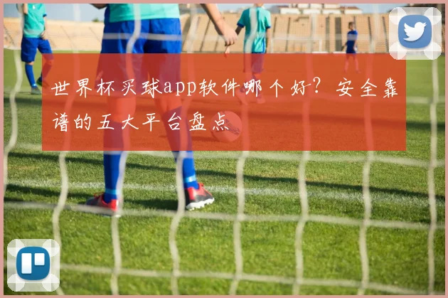 世界杯买球app软件哪个好？安全靠谱的五大平台盘点