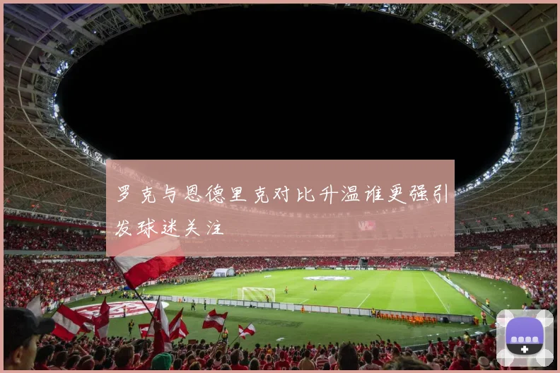 罗克与恩德里克对比升温谁更强引发球迷关注
