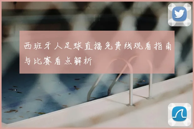 西班牙人足球直播免费线观看指南与比赛看点解析