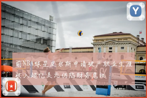 前NBA球星皮尔斯申请破产职业生涯收入超亿美元仍陷财务危机
