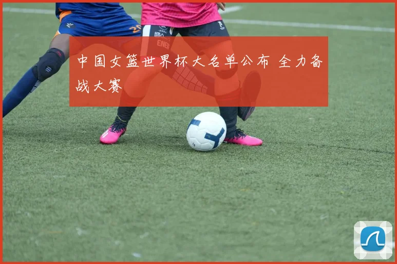 中国女篮世界杯大名单公布 全力备战大赛