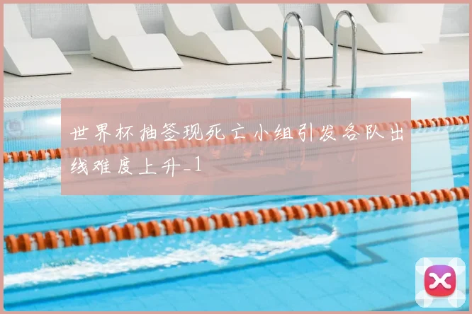 世界杯抽签现死亡小组引发各队出线难度上升_1