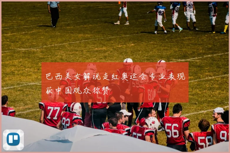 巴西美女解说走红奥运会专业表现获中国观众称赞